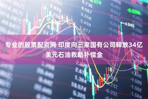 专业的股票配资网 印度向三家国有公司释放34亿美元石油救助补偿金