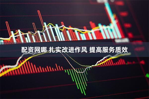 配资网哪 扎实改进作风 提高服务质效
