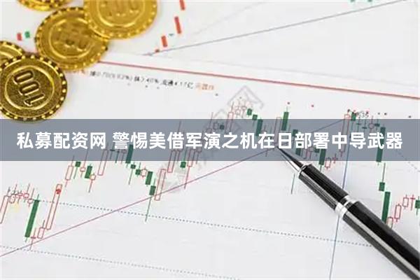 私募配资网 警惕美借军演之机在日部署中导武器