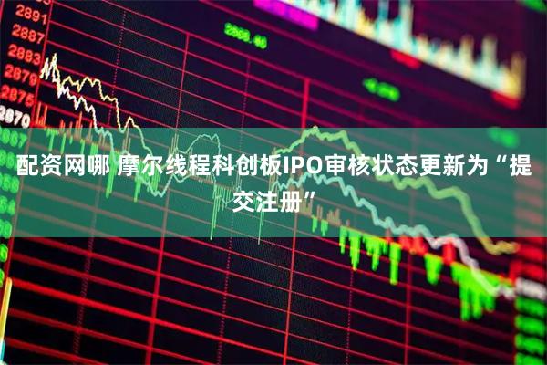 配资网哪 摩尔线程科创板IPO审核状态更新为“提交注册”