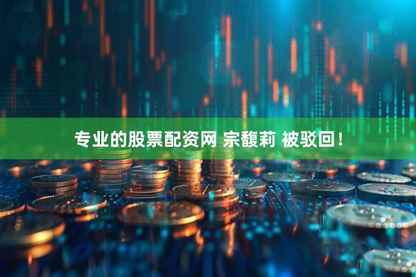 专业的股票配资网 宗馥莉 被驳回！