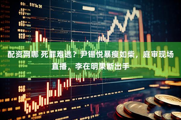配资网哪 死罪难逃？尹锡悦暴瘦如柴，庭审现场直播，李在明果断出手