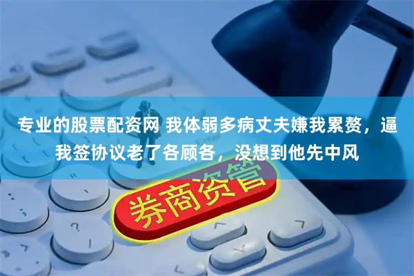 专业的股票配资网 我体弱多病丈夫嫌我累赘，逼我签协议老了各顾各，没想到他先中风