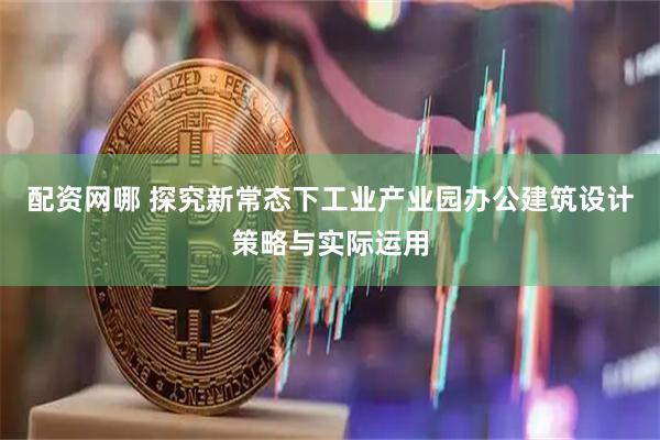 配资网哪 探究新常态下工业产业园办公建筑设计策略与实际运用