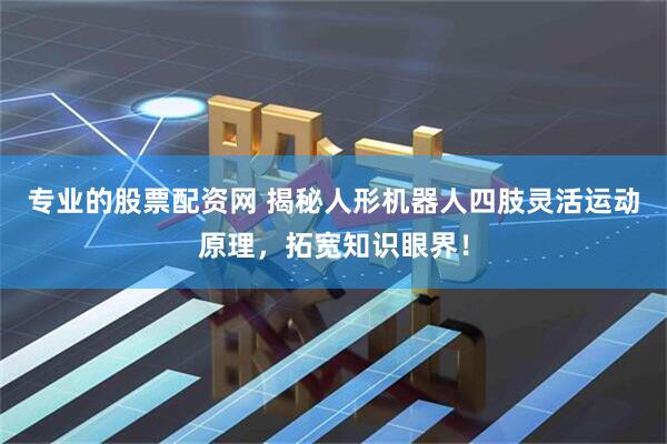专业的股票配资网 揭秘人形机器人四肢灵活运动原理，拓宽知识眼界！