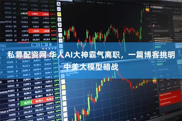 私募配资网 华人AI大神霸气离职，一篇博客挑明中美大模型暗战